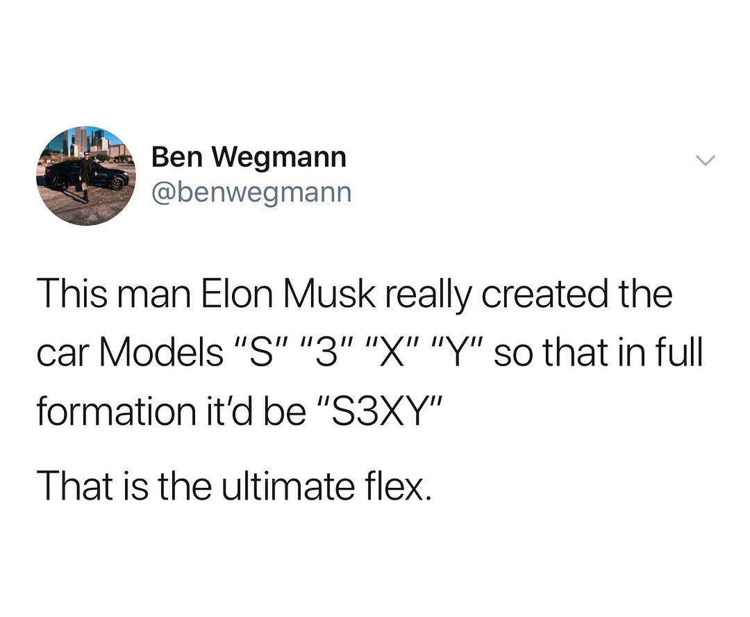 4 Ben Wegmann benwegmann This man Elon Musk really created the car Models S 3 X Y so that in full formation itd be S3XY That is the ultimate flex