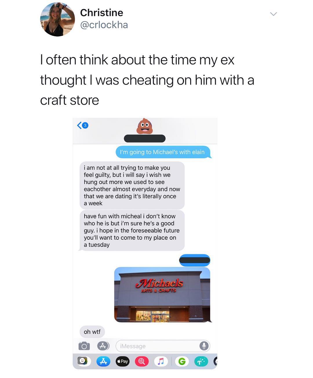 Christine crlockha often think about the time my ex thought was cheating on him with a craft store 8 Im going to Michaels with elain iam not at all trying to make you feel guilty but i will say i wish we hung out more we used to see eachother almost everyday and now that we are dating its literally once a week have fun with micheal i dont know who he is but im sure hes a good guy i hope in the for