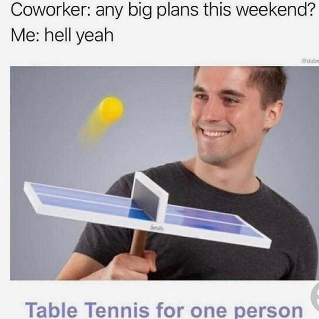 Coworker any big plans this weekend Me hell yeah Table Tennis for one person