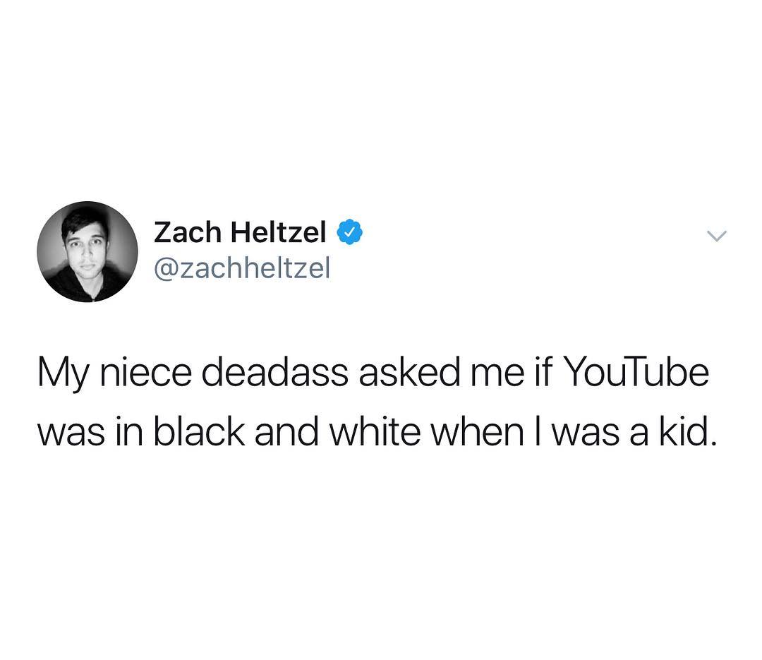 4 Zach Heltzel Q zachheltzel My niece deadass asked me if YouTube was in black and white when was a kid