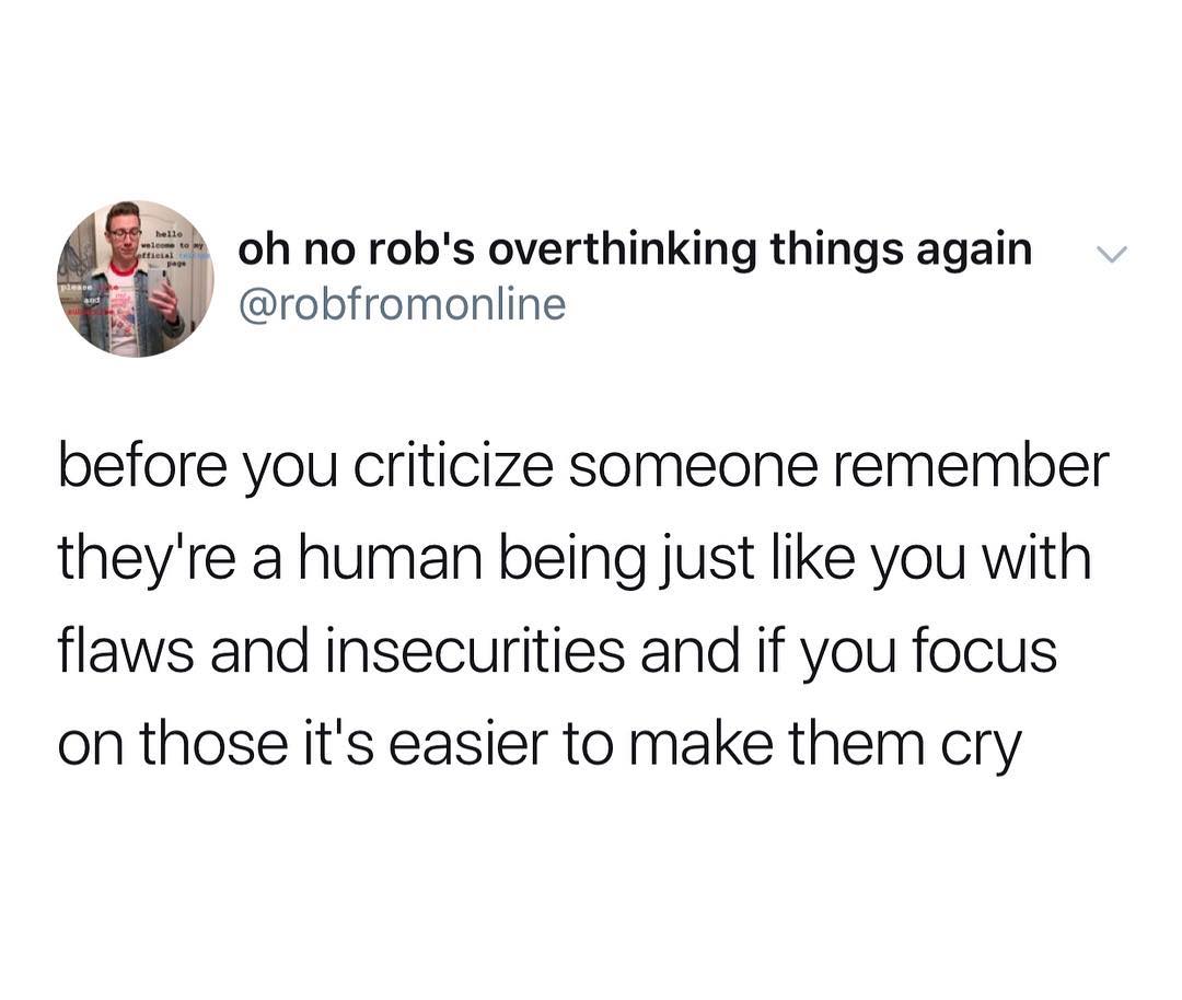 i oh no robs overthinking things again S robfromonline before you criticize someone remember theyre a human being just like you with flaws and insecurities and if you focus on those its easier to make them cry
