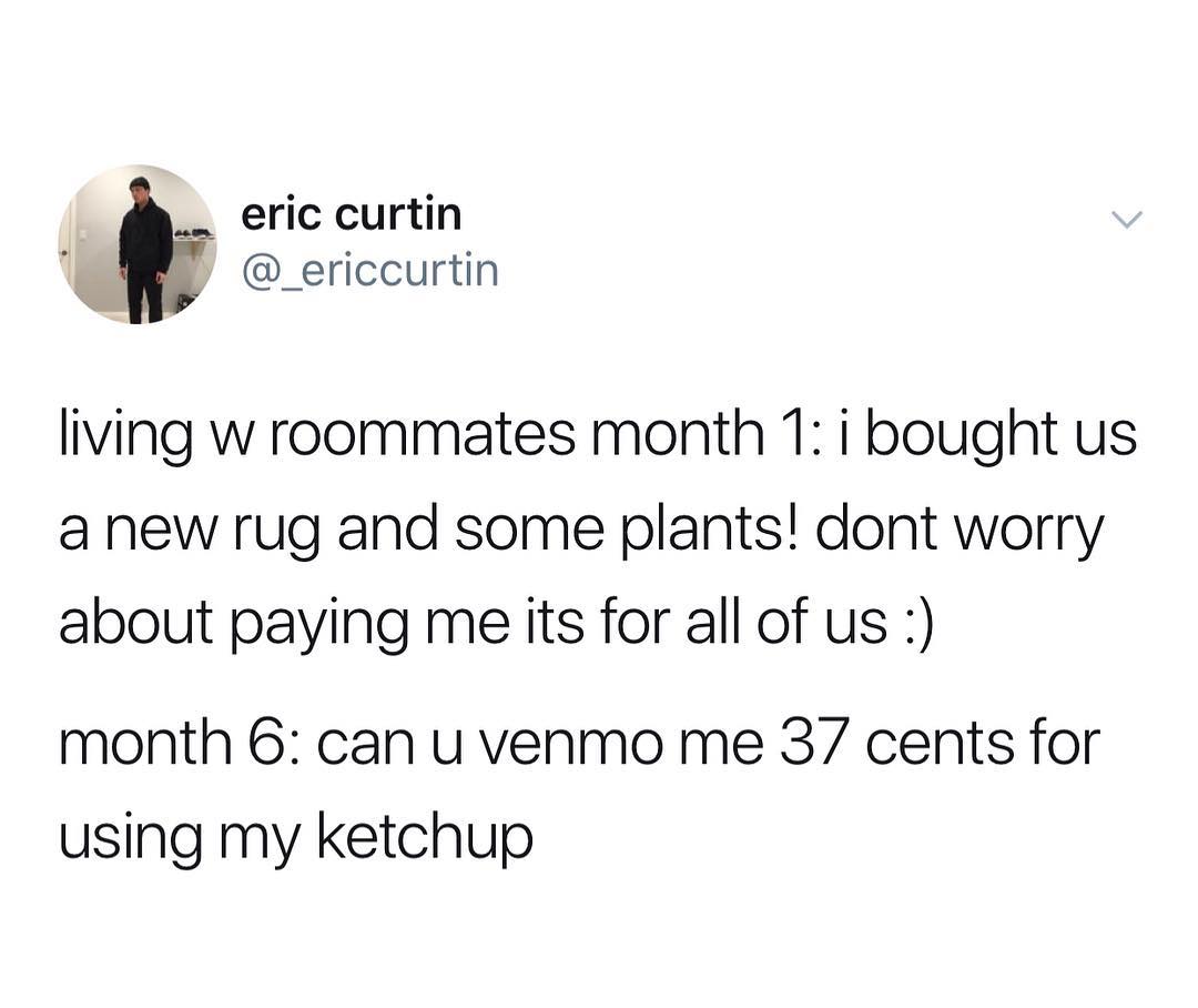 eric curtin _ericcurtin living w roommates month 1 i bought us anew rug and some plants dont worry about paying me its for all of us month 6 can u venmo me 37 cents for using my ketchup