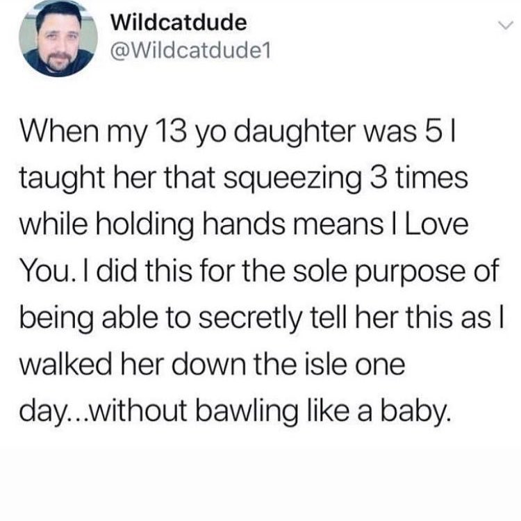Wildcatdude w Wildcatdude1 When my 13 yo daughter was 5 taught her that squeezing 3 times while holding hands means Love You did this for the sole purpose of being able to secretly tell her this as walked her down the isle one daywithout bawling like a baby