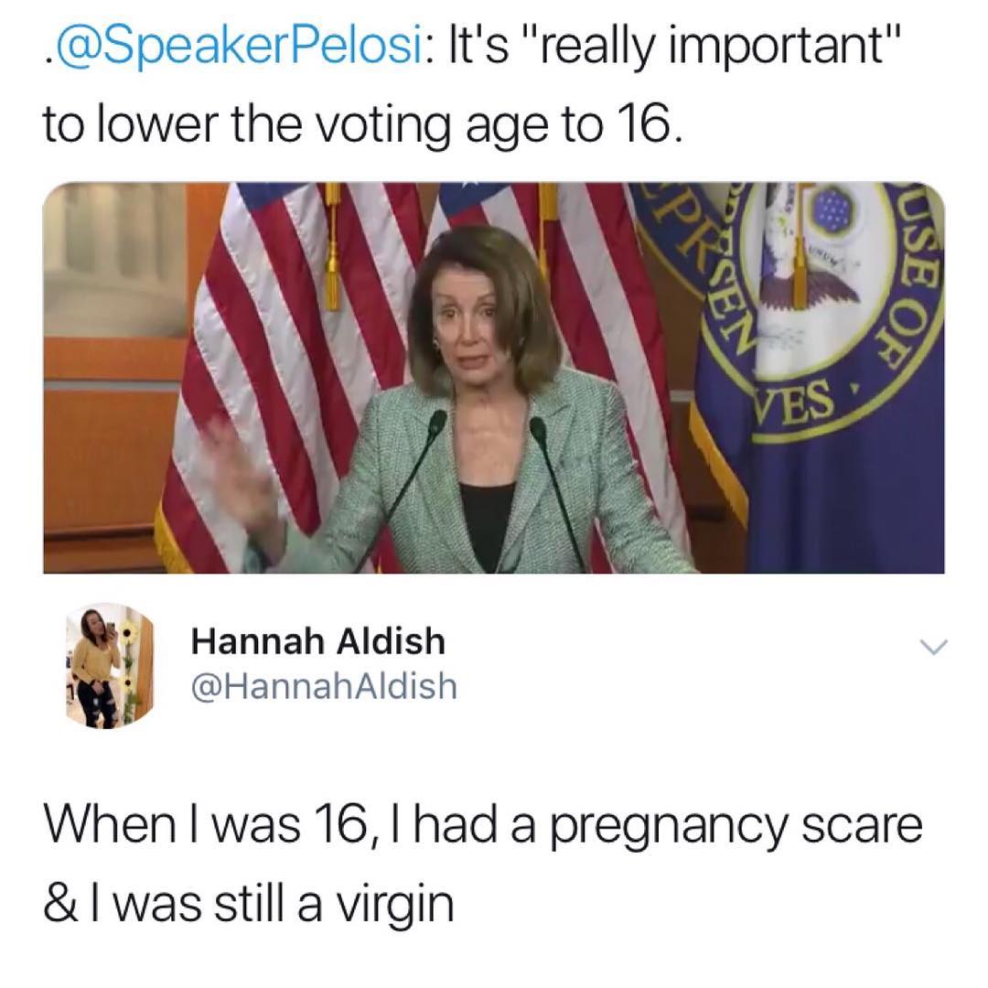 SpeakerPelosi Its really important to lower the votlng age to 16 4 Hannah Aldish v 1 M HannahAldish When was 16 had a pregnancy scare I was still a virgin
