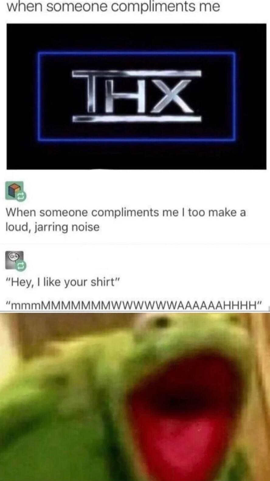 N someone compliments me n someone compliments me too mz loud jarring noise B2 Hey like your shirt mmmMMMMMMMWWWWWWAAAAAAHHHH