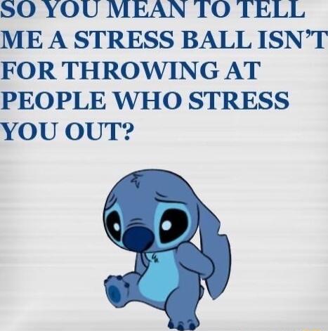 SO YOU MEAN TO TELL ME A STRESS BALL ISNT FOR THROWING AT PEOPLE WHO STRESS YOU OoUT