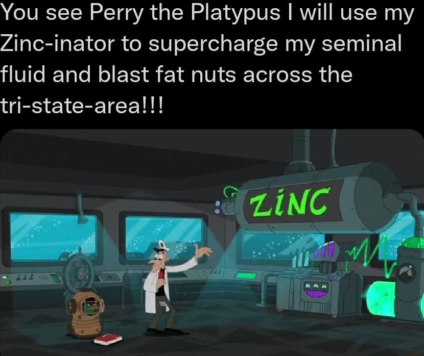 You see Perry the Platypus will use my Zinc inator to supercharge my seminal UTeRTalo N o EXS Y IV 6 ol o Em 1 g B EYCRETEE Y