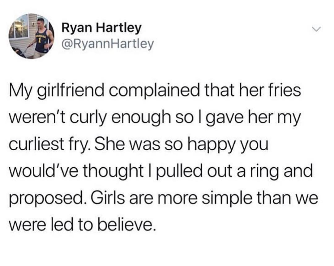 My girlfriend complained that her fries werent curly enough so gave her my curliest fry She was so happy you wouldve thought pulled out a ring and proposed Girls are more simple than we were led to believe