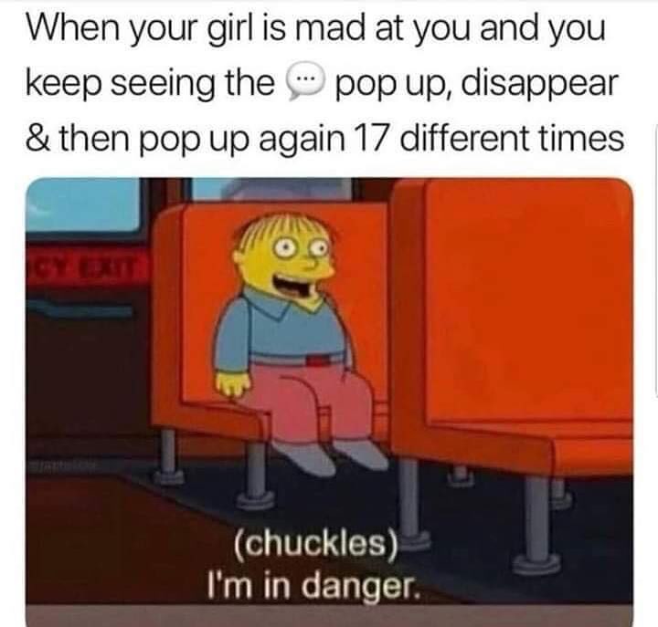 When your girl is mad at you and you keep seeing the pop up disappear then pop up again 17 different times R L chuckles Im in danger