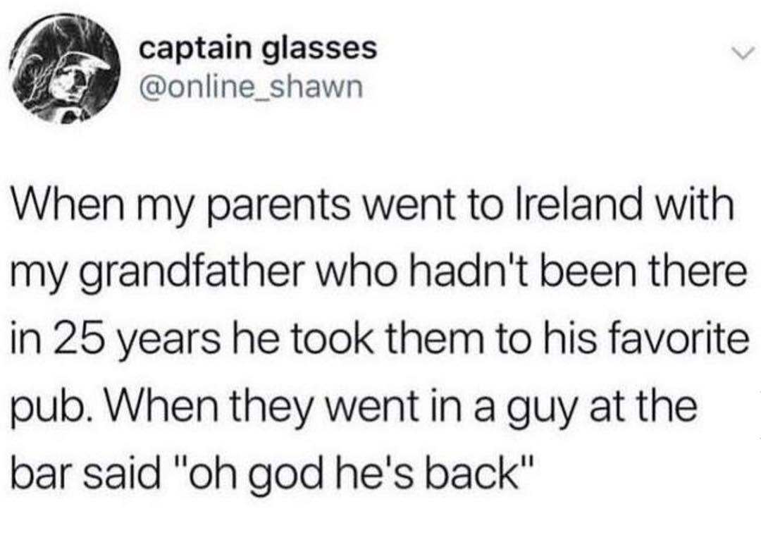 captain glasses online_shawn When my parents went to Ireland with my grandfather who hadnt been there in 25 years he took them to his favorite pub When they went in a guy at the bar said oh god hes back
