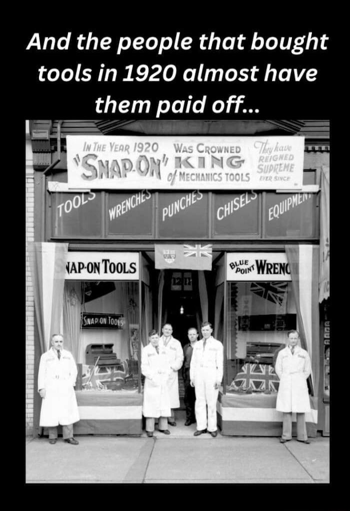 And the people that bought tools in 1920 almost have them paid off s Wend