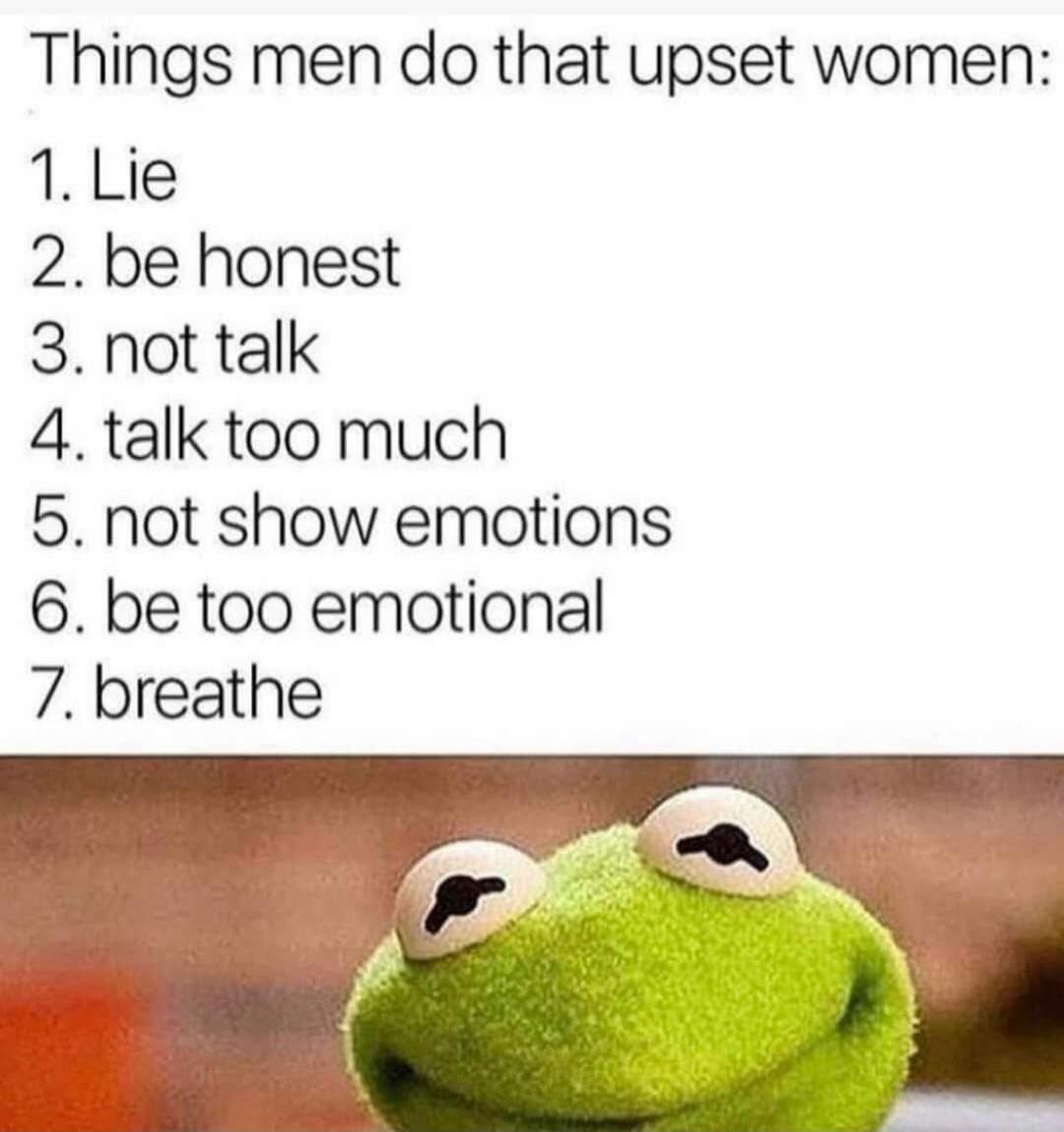Things men do that upset women: 1. Lie 2. be honest 3. not talk 4. talk too much 5. not show emotions 6. be too emotional 7. breathe