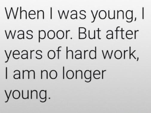 When was young was poor But after years of hard work am no longer young