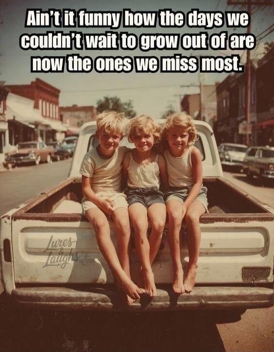 Ain't it funny how the days we couldn't wait to grow out of are now the ones we miss most.