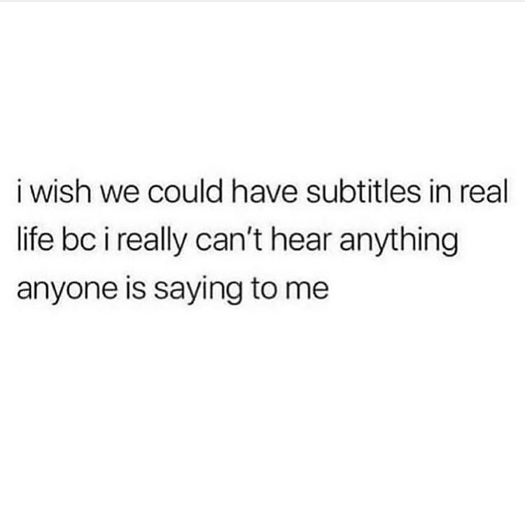 i wish we could have subtitles in real life bc i really cant hear anything anyone is saying to me