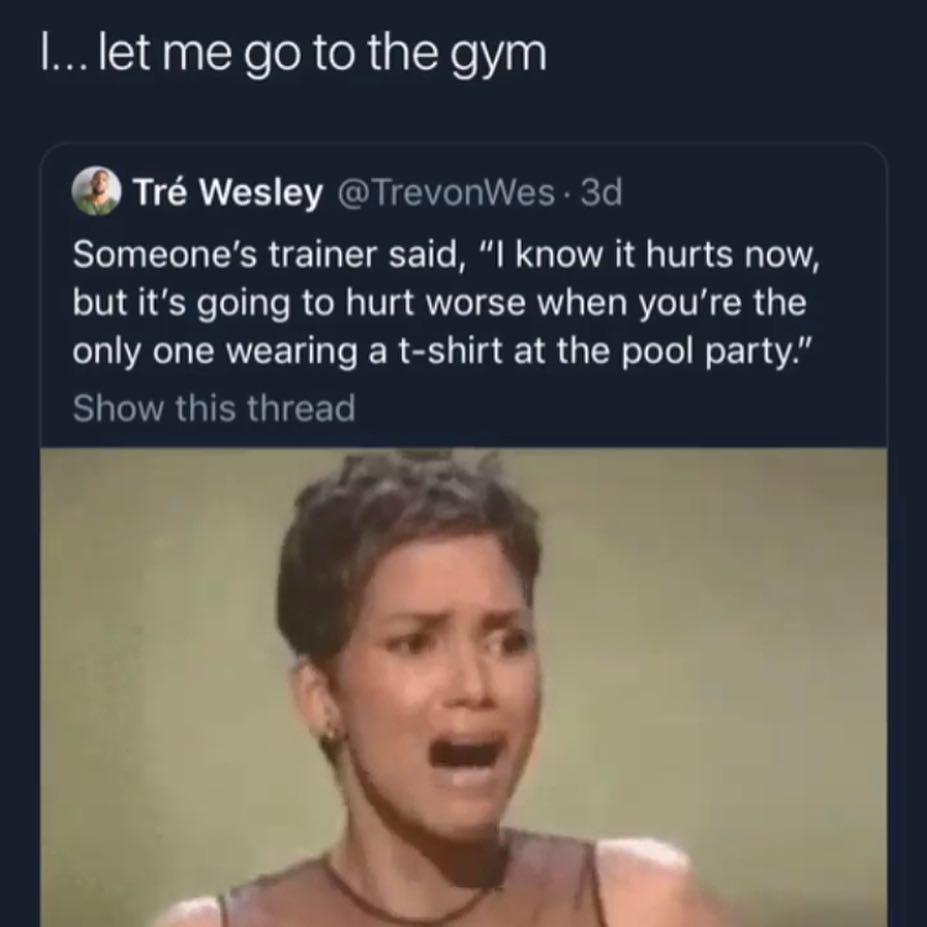 llet me go to the gym Tr Wesley TrevonWes 3d Someones trainer said l know it hurts now but its going to hurt worse when youre the only one wearing a t shirt at the pool party SR GIER G