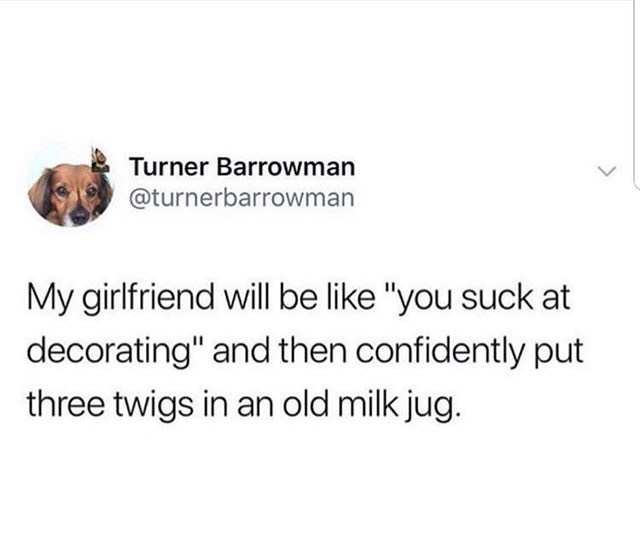 Turner Barrowman turnerbarrowman My girlfriend will be like you suck at decorating and then confidently put three twigs in an old milk jug
