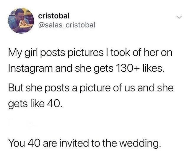 cristobal salas_cristobal My girl posts pictures took of her on Instagram and she gets 130 likes But she posts a picture of us and she gets like 40 You 40 are invited to the wedding