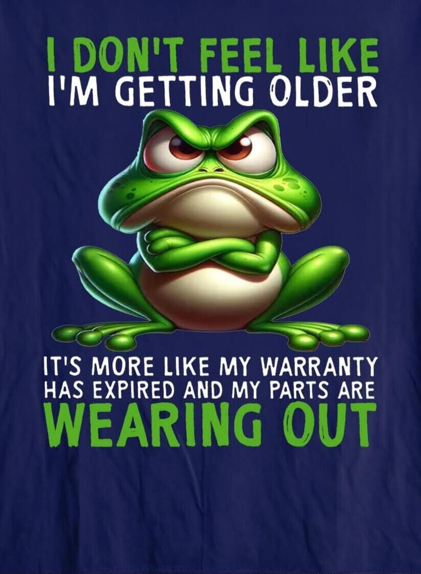 I DON'T FEEL LIKE I'M GETTING OLDER IT'S MORE LIKE MY WARRANTY HAS EXPIRED AND MY PARTS ARE WEARING OUT