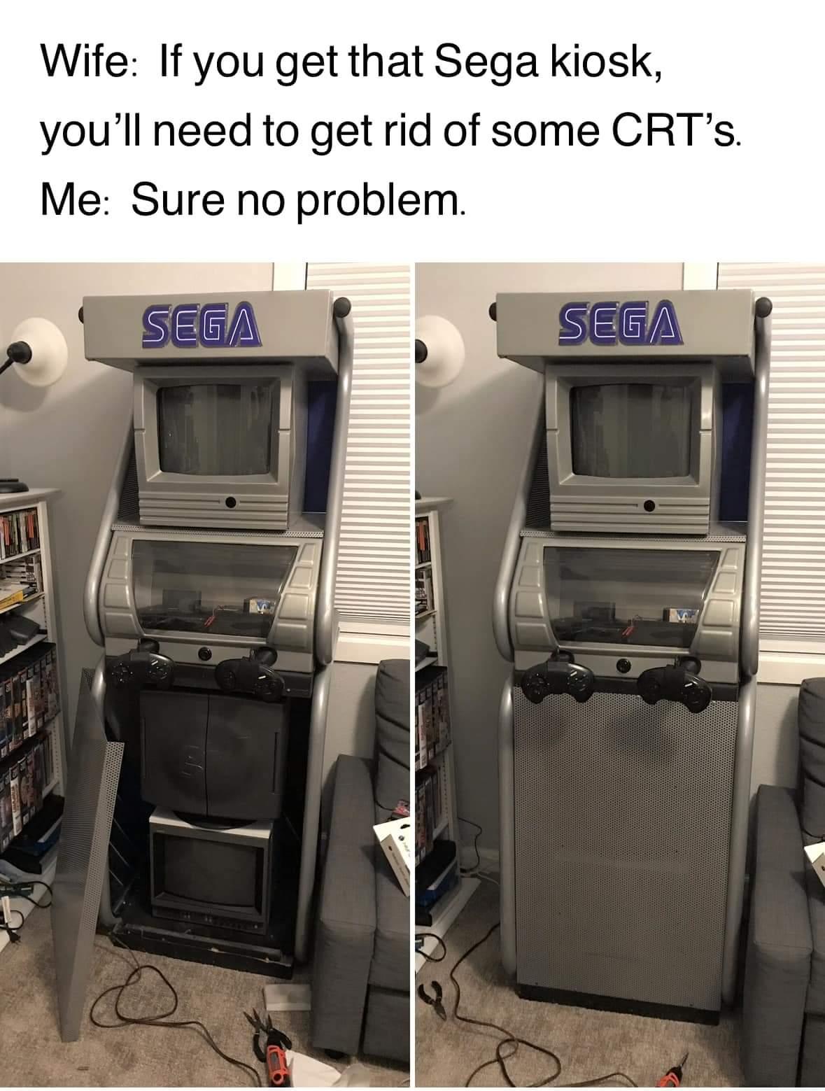 Wife If you get that Sega kiosk youll need to get rid of some CRTs Me Sure no problem