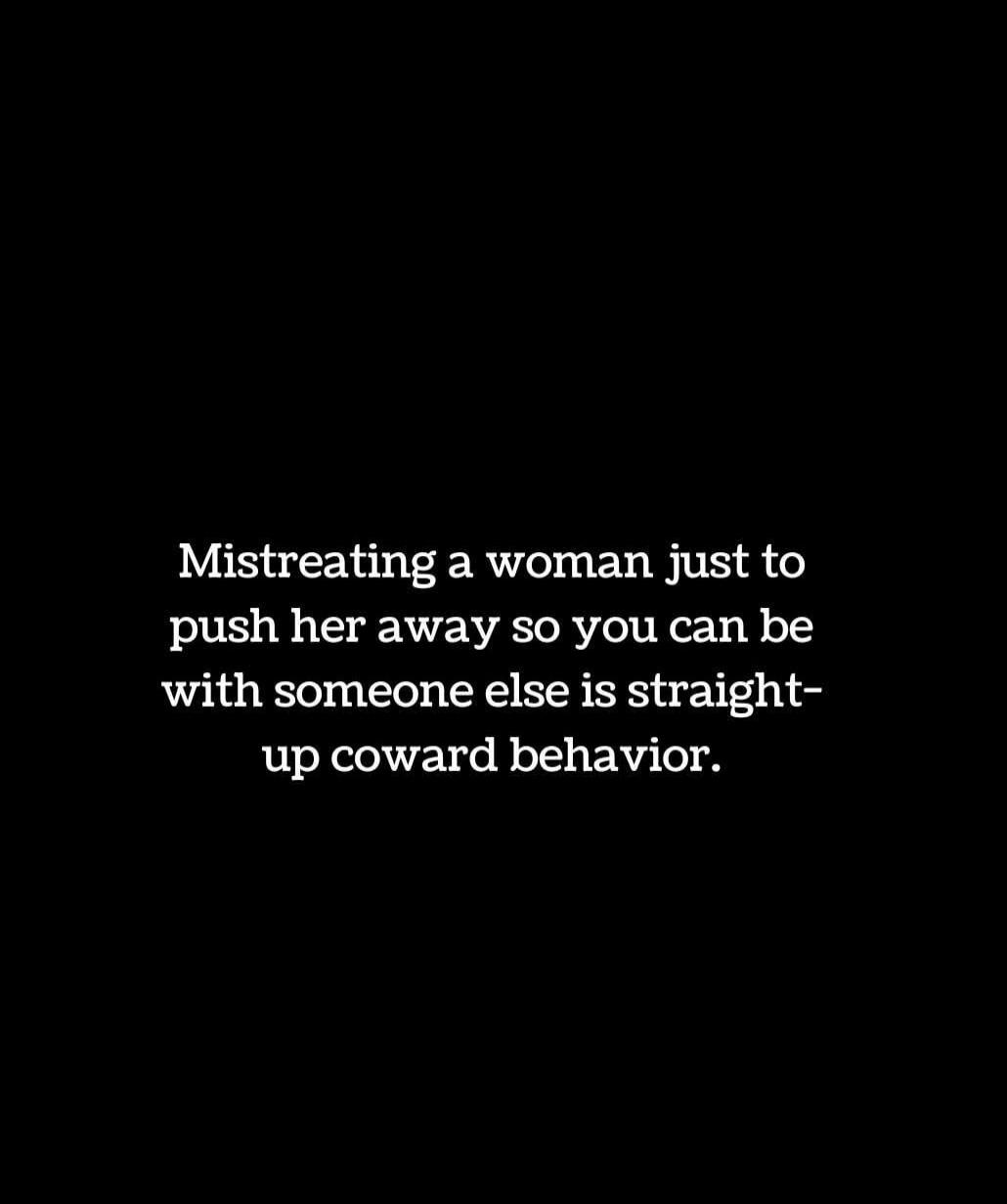 Mistreating a woman just to push her away so you can be with someone else is straight-up coward behavior.