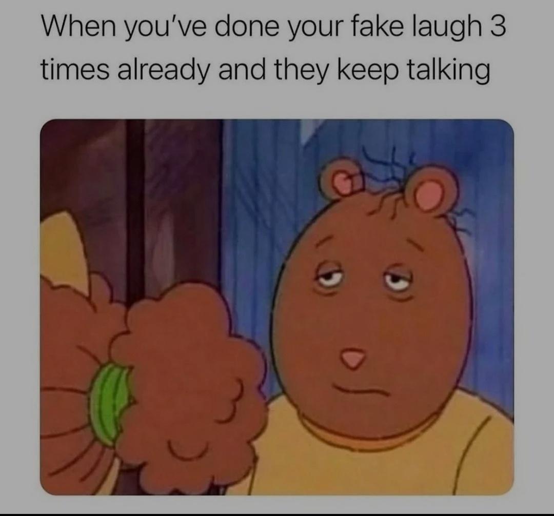 When youve done your fake laugh 3 times already and they keep talking