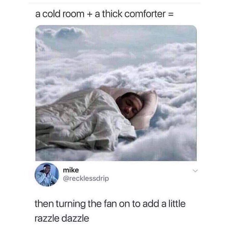 a cold room a thick comforter mike X recklessdrip then turning the fan on to add a little razzle dazzle