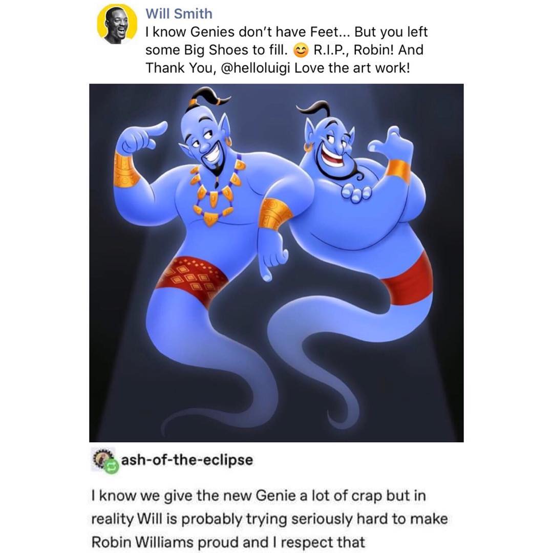 Will Smith I know Genies dont have Feet But you left some Big Shoes to fill RIP Robin And Thank You helloluigi Love the art work ash of the eclipse know we give the new Genie a lot of crap but in reality Will is probably trying seriously hard to make Robin Williams proud and respect that
