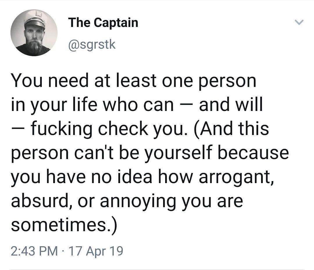 S The Captain sgrstk You need at least one person in your life who can and will fucking check you And this person cant be yourself because you have no idea how arrogant absurd or annoying you are sometimes 243 PM 17 Apr 19
