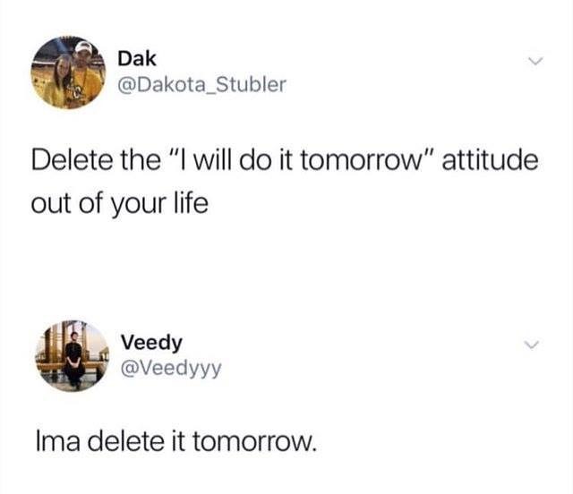 Dak Dakota_Stubler Delete the l will do it tomorrow attitude out of your life Veedy Veedyyy Ima delete it tomorrow