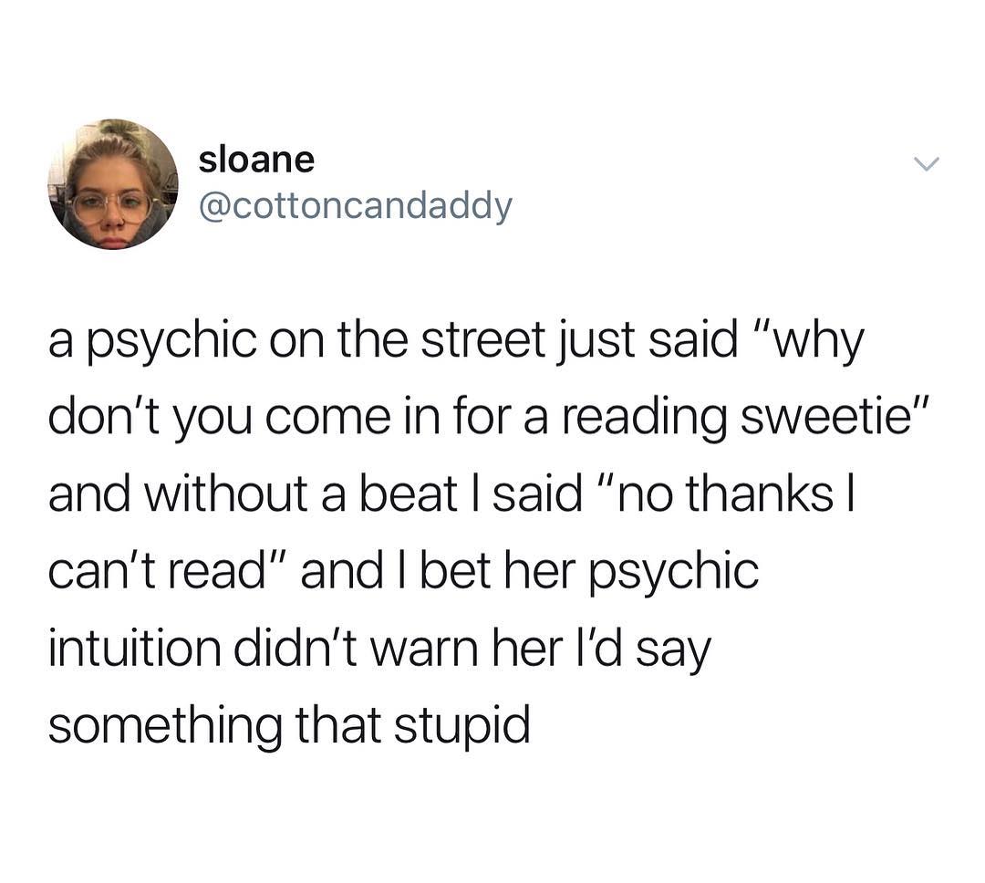 sloane cottoncandaddy a psychic on the street just said why dont you come in for a reading sweetie and without a beat said no thanks cantread and bet her psychic intuition didnt warn her Id say something that stupid