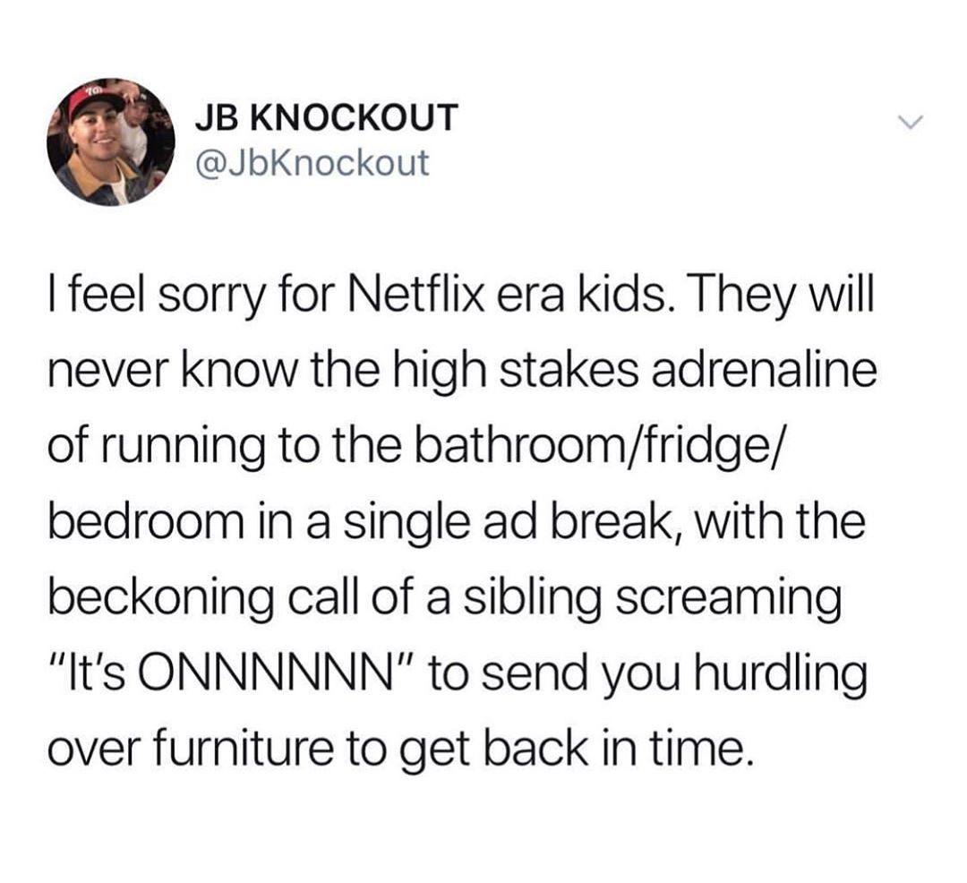 JB KNOCKOUT JbKnockout feel sorry for Netflix era kids They will never know the high stakes adrenaline of running to the bathroomfridge bedroom in a single ad break with the beckoning call of a sibling screaming Its ONNNNNN to send you hurdling over furniture to get back in time