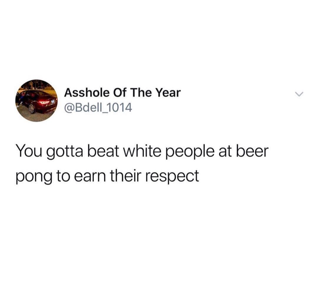 Asshole Of The Year Bdell 1014 You gotta beat white people at beer pong to earn their respect