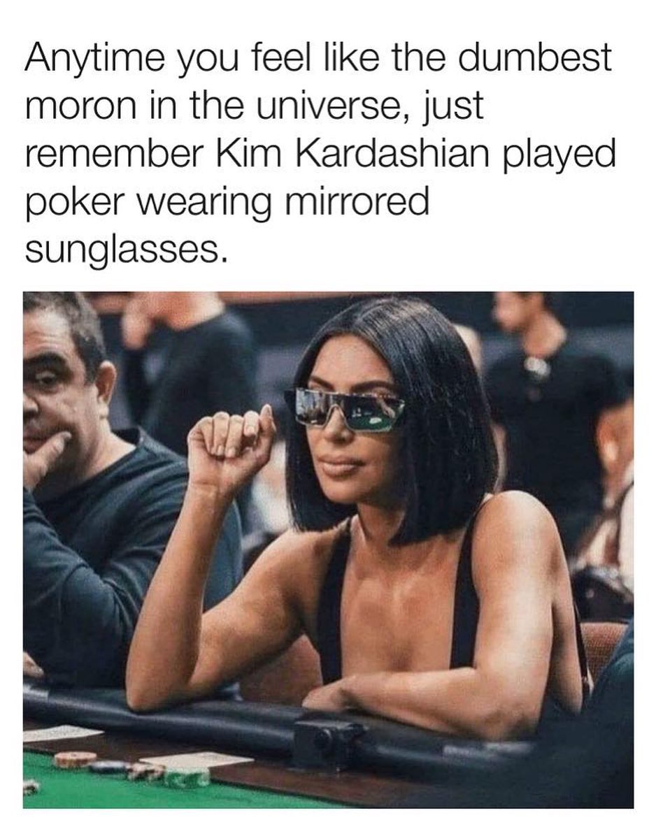 Anytime you feel like the dumbest moron in the universe just remember Kim Kardashian played poker wearing mirrored sunglasses