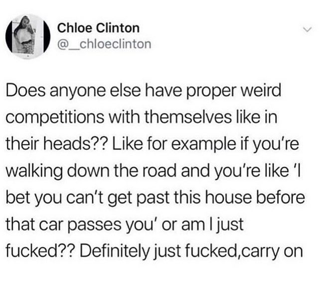 Q Chloe Clinton __chloeclinton Does anyone else have proper weird competitions with themselves like in their heads Like for example if youre walking down the road and youre like l bet you cant get past this house before that car passes you or am just fucked Definitely just fuckedcarry on