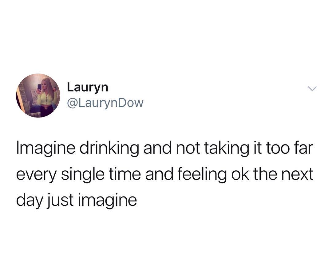 Lauryn LaurynDow Imagine drinking and not taking it too far every single time and feeling ok the next day just imagine