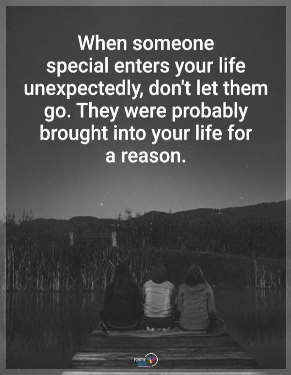 When someone special enters your life unexpectedly, don't let them go. They were probably brought into your life for a reason.