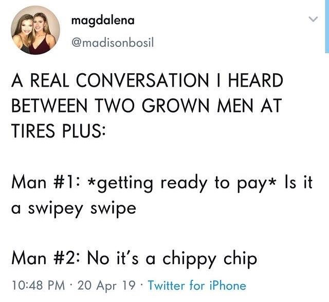 magdalena madisonbosil A REAL CONVERSATION HEARD BETWEEN TWO GROWN MEN AT TIRES PLUS Man 1 getting ready to pay Is it a swipey swipe Man 2 No its a chippy chip 1048 PM 20 Apr 19 Twitter for iPhone