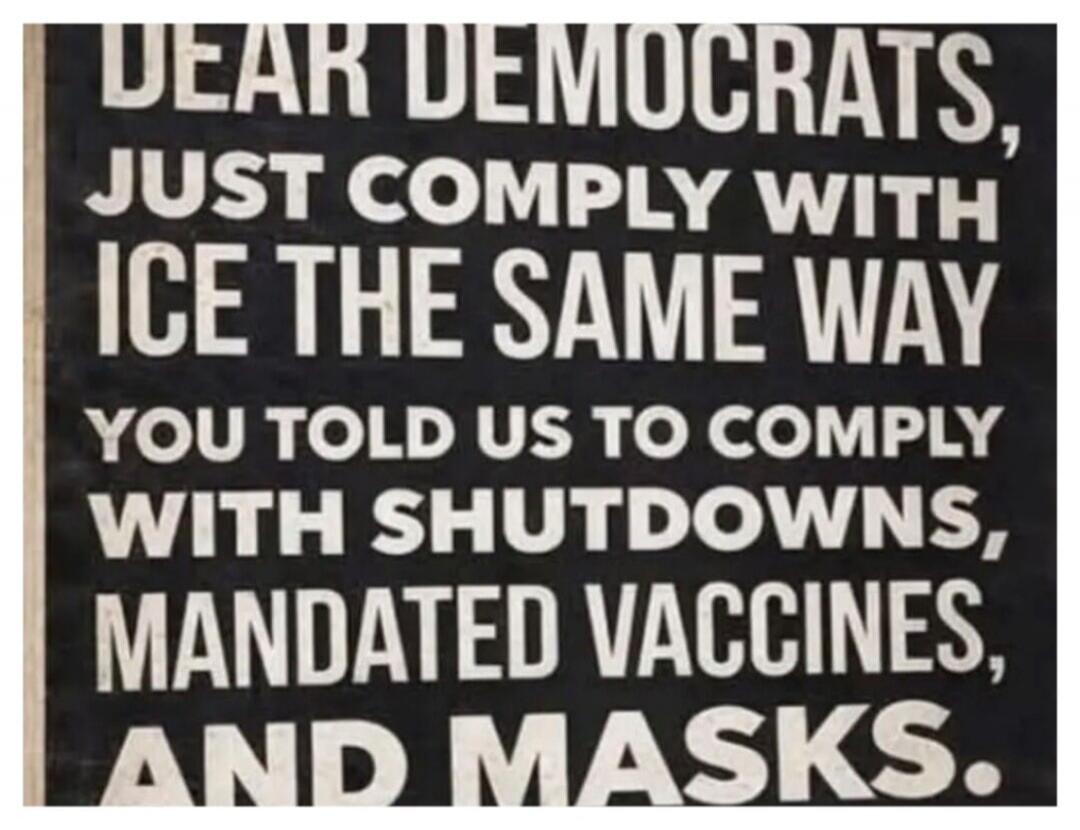 DEAR DEMOCRATS, JUST COMPLY WITH ICE THE SAME WAY YOU TOLD US TO COMPLY WITH SHUTDOWNS, MANDATED VACCINES, AND MASKS.