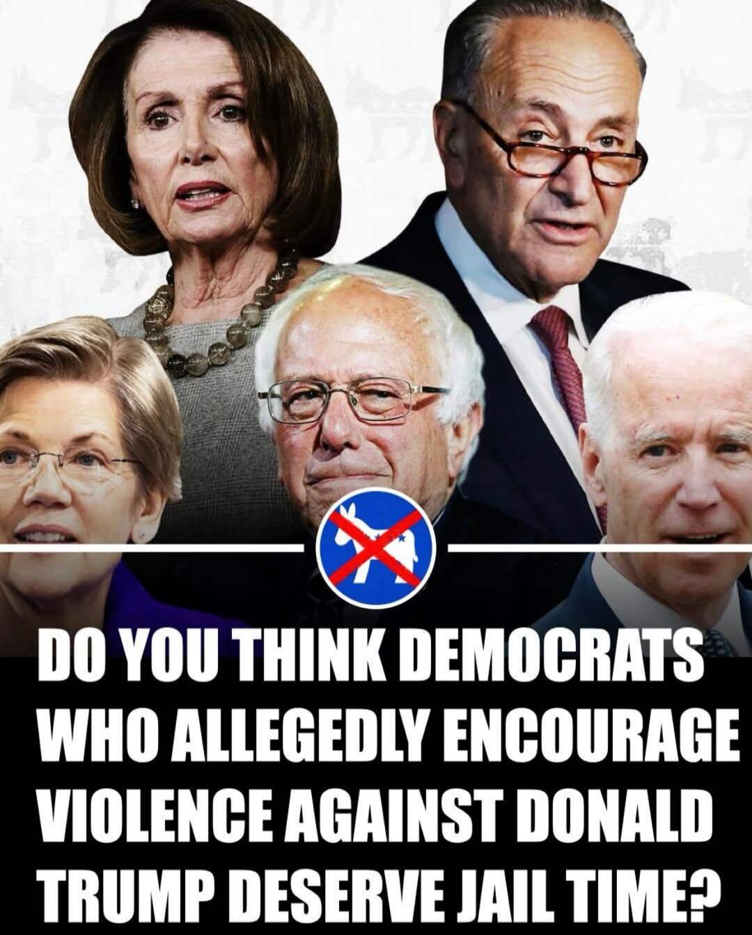 DO YOU THINK DEMOCRATS WHO ALLEGEDLY ENCOURAGE VIOLENCE AGAINST DONALD TRUMP DESERVE JAIL TIME?