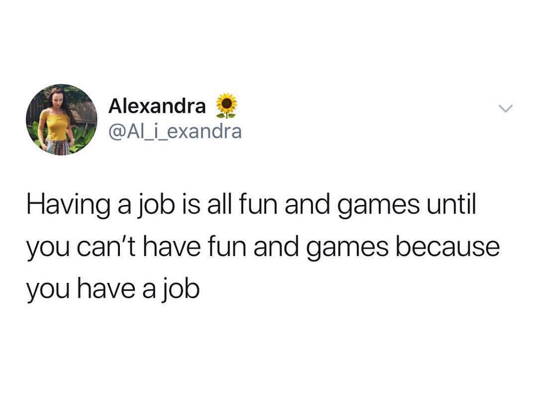 Alexandra AI_i_exandra Having a job is all fun and games until you cant have fun and games because you have a job