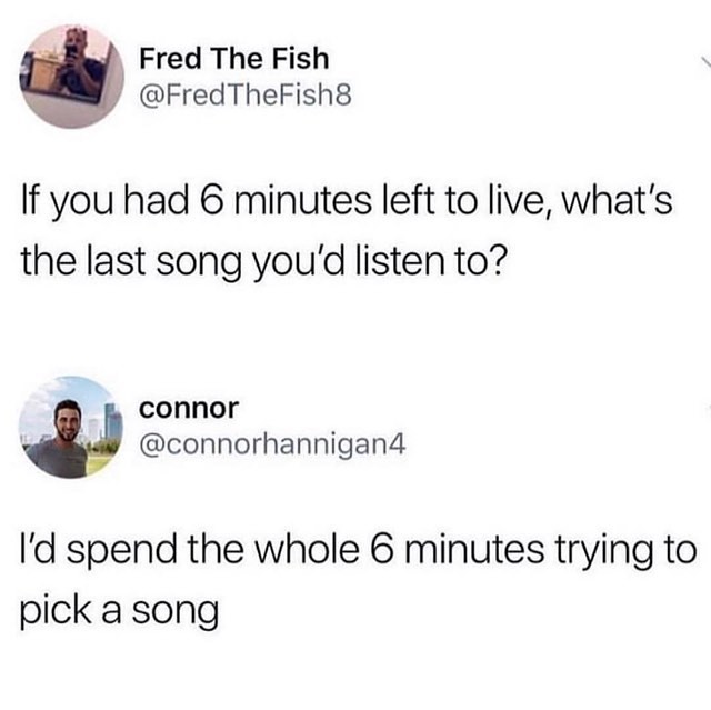 Fred The Fish FredTheFish8 If you had 6 minutes left to live whats the last song youd listen to connor connorhannigan4 Id spend the whole 6 minutes trying to pick a song