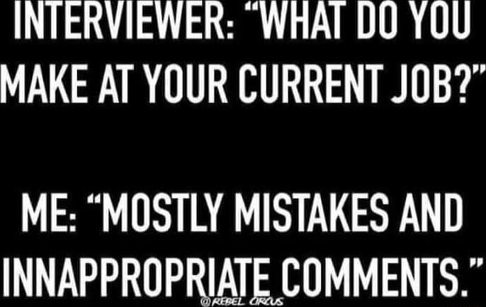 INTERVIEWER WHAI DO YOU MAKE AT YOUR CURRENT JOB ME MOSTLY MISTAKES AND INNAPPROPRIATE COMMENTS