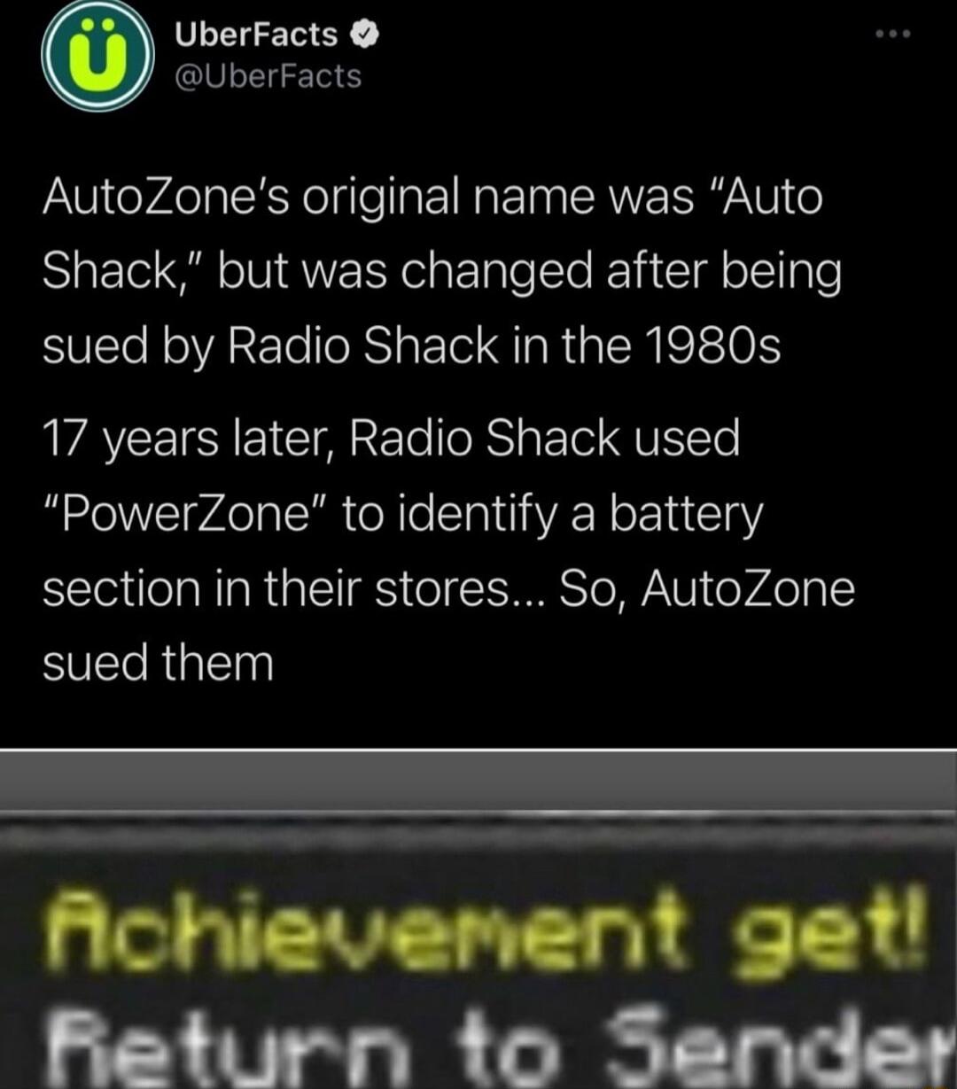 UberFacts CN AutoZones original name was Auto Shack but was changed after being sued by Radio Shack in the 1980s VATCEISIEI IR o oRSy Fole VRl PowerZone to identify a battery section in their stores So AutoZone sued them Achievement get Baeturn to Sencdes