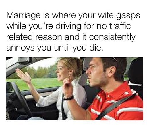 Marriage is where your wife gasps while youre driving for no traffic related reason and it consistently annoys you until you die