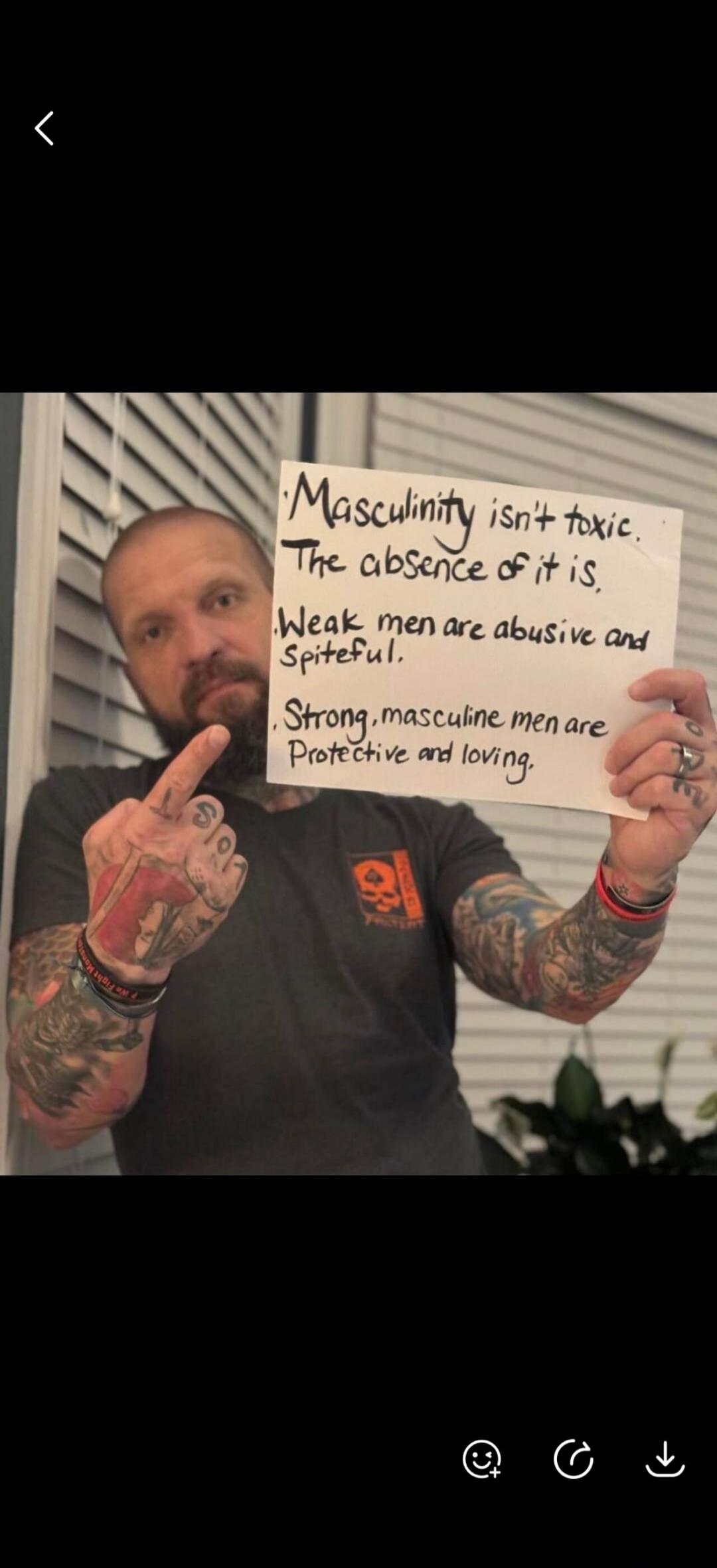 Masculinity isn't toxic. The absence of it is. Weak men are abusive and spiteful. Strong, masculine men are protective and loving.