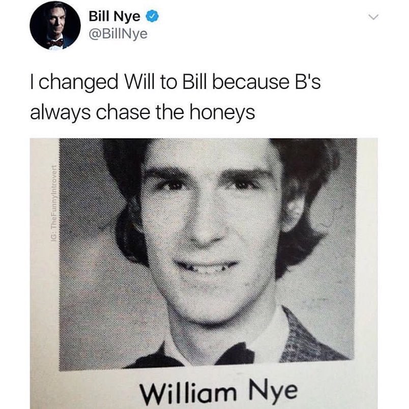 Bill Nye BillNye changed Will to Bill because Bs always chase the honeys William Nye