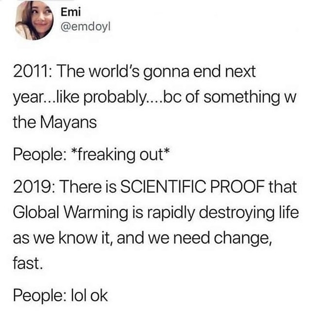 Emi emdoy 2011 The worlds gonna end next year like probablybc of something w the Mayans People freaking out 2019 There is SCIENTIFIC PROOF that Global Warming is rapidly destroying life as we know it and we need change fast People lol ok