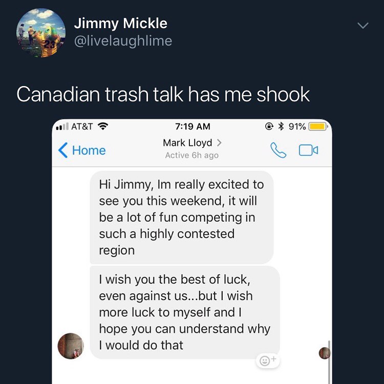Jimmy Mickle w livelaughlime Canadian trash talk has me shook 719 AM 9 Mark Lloyd Hi Jimmy Im really excited to see you this weekend it will be a lot of fun competing in such a highly contested region wish you the best of luck even against usbut wish more luck to myself and hope you can understand why I would do that