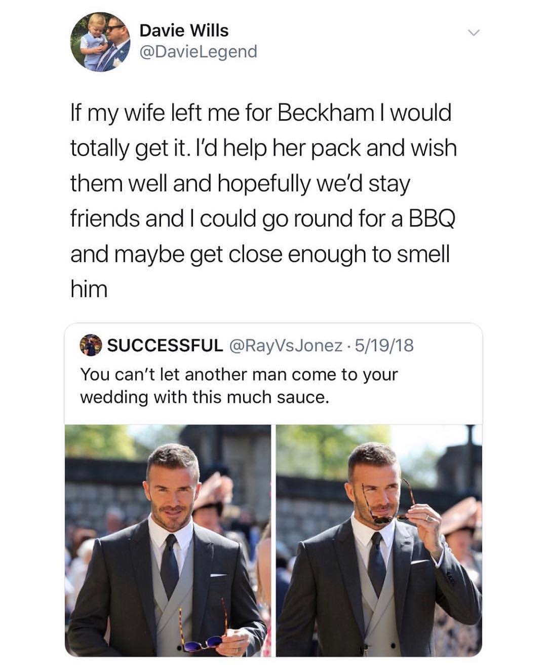 Davie Wills DavieLegend If my wife left me for Beckham would totally get it Id help her pack and wish them well and hopefully wed stay friends and could go round for a BBQ and maybe get close enough to smell him SUCCESSFUL RayVsJonez 51918 You cant let another man come to your wedding with this much sauce